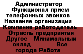 Администратор. Функционал-прием телефонных звонков › Название организации ­ Компания-работодатель › Отрасль предприятия ­ Другое › Минимальный оклад ­ 15 000 - Все города Работа » Вакансии   . Башкортостан респ.,Баймакский р-н